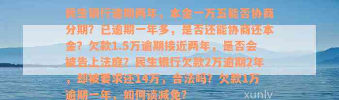 民生银行逾期两年，本金一万五能否协商分期？已逾期一年多，是否还能协商还本金？欠款1.5万逾期接近两年，是否会被告上法庭？民生银行欠款2万逾期2年，却被要求还14万，合法吗？欠款1万逾期一年，如何谈减免？