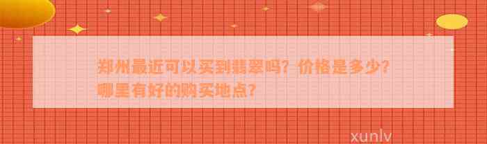 郑州最近可以买到翡翠吗？价格是多少？哪里有好的购买地点？