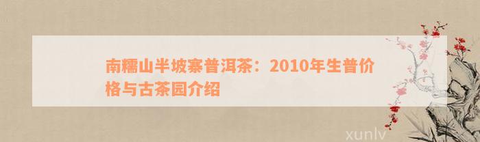 南糯山半坡寨普洱茶：2010年生普价格与古茶园介绍