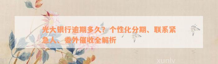 光大银行逾期多久？个性化分期、联系紧急人、委外催收全解析