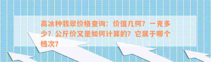 高冰种翡翠价格查询：价值几何？一克多少？公斤价又是如何计算的？它属于哪个档次？