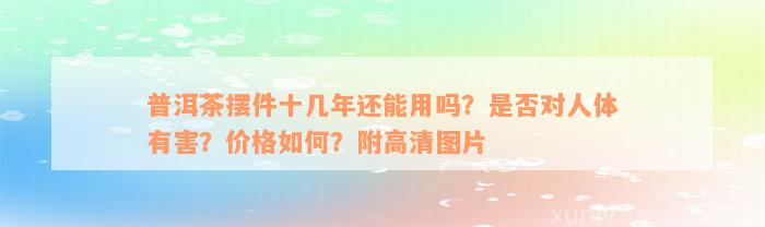 普洱茶摆件十几年还能用吗？是否对人体有害？价格如何？附高清图片