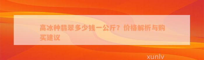 高冰种翡翠多少钱一公斤？价格解析与购买建议