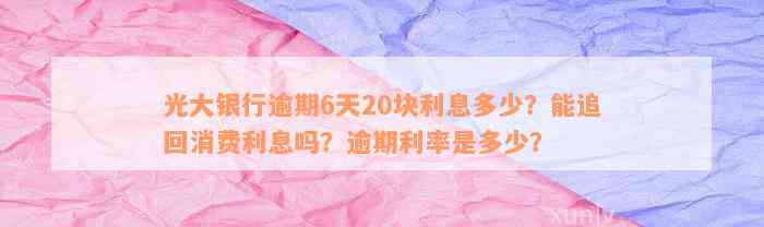 光大银行逾期6天20块利息多少？能追回消费利息吗？逾期利率是多少？