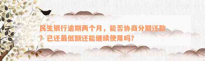 民生银行逾期两个月，能否协商分期还款？已还最低额还能继续使用吗？