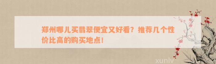 郑州哪儿买翡翠便宜又好看？推荐几个性价比高的购买地点！