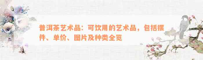 普洱茶艺术品：可饮用的艺术品，包括摆件、单价、图片及种类全览