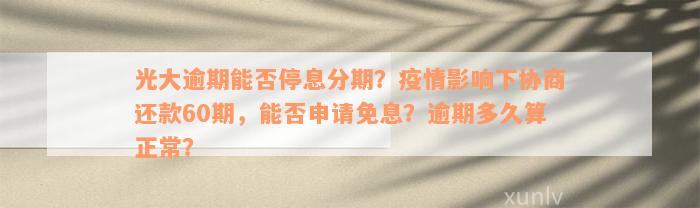 光大逾期能否停息分期？疫情影响下协商还款60期，能否申请免息？逾期多久算正常？