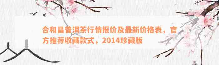 合和昌普洱茶行情报价及最新价格表，官方推荐收藏款式，2014珍藏版