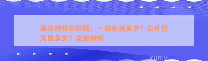 高冰种翡翠价格：一般每克多少？公斤价又是多少？全面解析