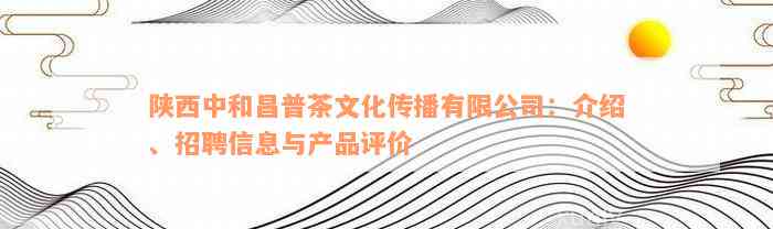 陕西中和昌普茶文化传播有限公司：介绍、招聘信息与产品评价