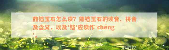 鼎铛玉石怎么读？鼎铛玉石的读音、拼音及含义，以及'铛'应读作'chēng'。