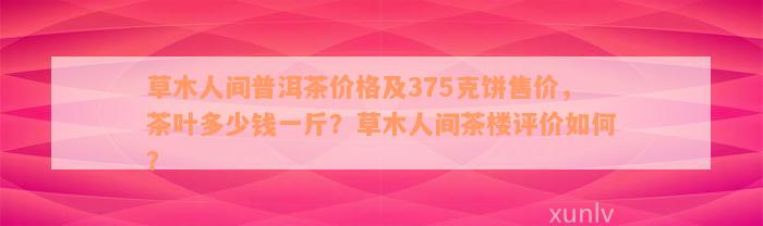 草木人间普洱茶价格及375克饼售价，茶叶多少钱一斤？草木人间茶楼评价如何？