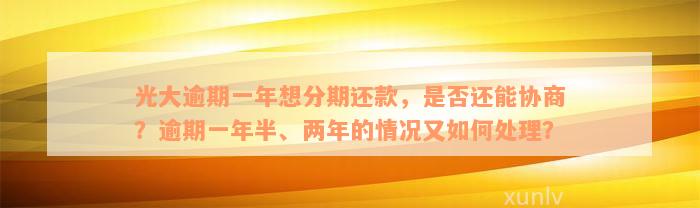 光大逾期一年想分期还款，是否还能协商？逾期一年半、两年的情况又如何处理？