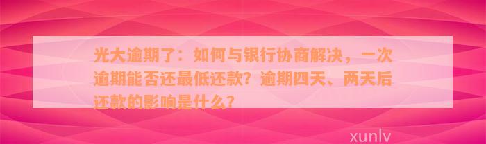 光大逾期了：如何与银行协商解决，一次逾期能否还最低还款？逾期四天、两天后还款的影响是什么？