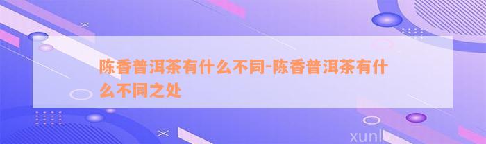 陈香普洱茶有什么不同-陈香普洱茶有什么不同之处