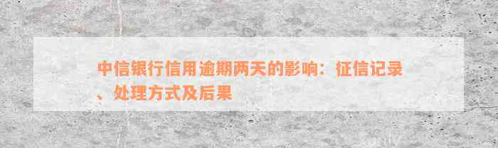 中信银行信用逾期两天的影响：征信记录、处理方式及后果