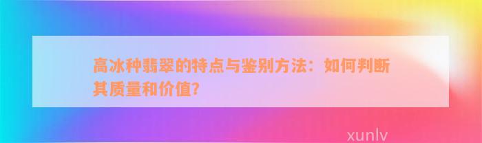 高冰种翡翠的特点与鉴别方法：如何判断其质量和价值？