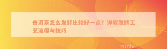 普洱茶怎么发酵比较好一点？详解发酵工艺流程与技巧