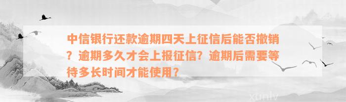 中信银行还款逾期四天上征信后能否撤销？逾期多久才会上报征信？逾期后需要等待多长时间才能使用？