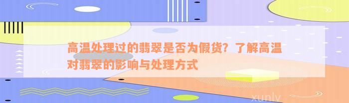 高温处理过的翡翠是否为假货？了解高温对翡翠的影响与处理方式