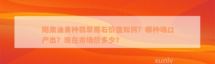 阳泉油青种翡翠原石价值如何？哪种场口产出？现在市场价多少？