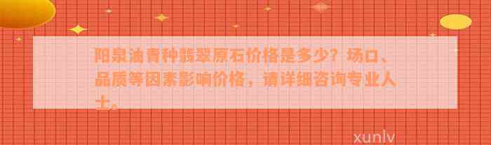 阳泉油青种翡翠原石价格是多少？场口、品质等因素影响价格，请详细咨询专业人士。