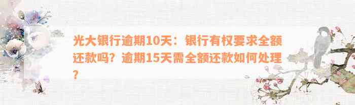 光大银行逾期10天：银行有权要求全额还款吗？逾期15天需全额还款如何处理？