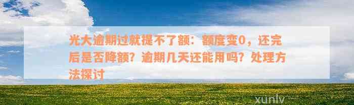 光大逾期过就提不了额：额度变0，还完后是否降额？逾期几天还能用吗？处理方法探讨