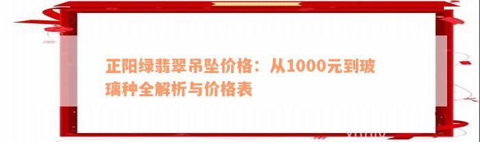 正阳绿翡翠吊坠价格：从1000元到玻璃种全解析与价格表