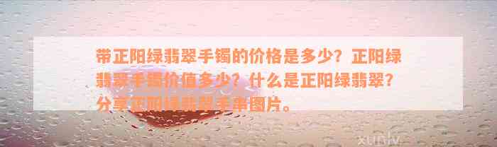 带正阳绿翡翠手镯的价格是多少？正阳绿翡翠手镯价值多少？什么是正阳绿翡翠？分享正阳绿翡翠手串图片。