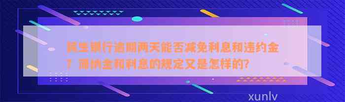 民生银行逾期两天能否减免利息和违约金？滞纳金和利息的规定又是怎样的？