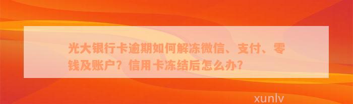 光大银行卡逾期如何解冻微信、支付、零钱及账户？信用卡冻结后怎么办？