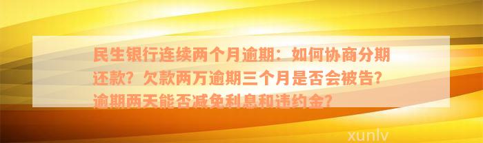 民生银行连续两个月逾期：如何协商分期还款？欠款两万逾期三个月是否会被告？逾期两天能否减免利息和违约金？