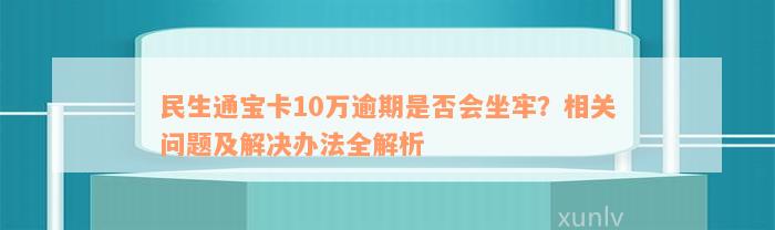 民生通宝卡10万逾期是否会坐牢？相关问题及解决办法全解析