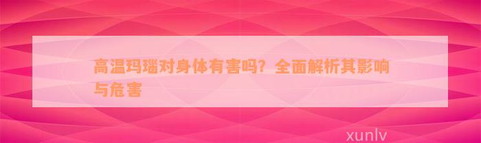 高温玛瑙对身体有害吗？全面解析其影响与危害