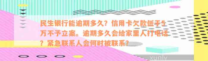 民生银行能逾期多久？信用卡欠款低于5万不予立案。逾期多久会给家里人打电话？紧急联系人会何时被联系？