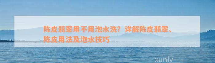 陈皮翡翠用不用泡水洗？详解陈皮翡翠、陈皮用法及泡水技巧