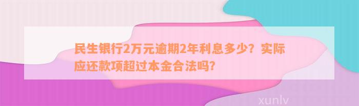 民生银行2万元逾期2年利息多少？实际应还款项超过本金合法吗？