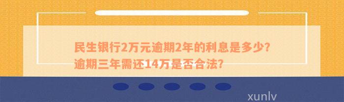 民生银行2万元逾期2年的利息是多少？逾期三年需还14万是否合法？