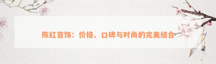 陈红首饰：价格、口碑与时尚的完美结合