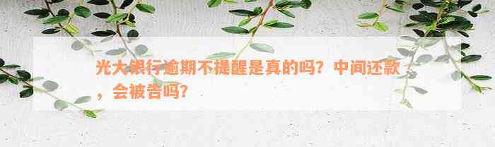 光大银行逾期不提醒是真的吗？中间还款，会被告吗？