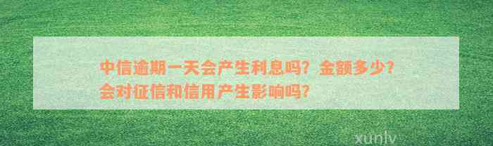 中信逾期一天会产生利息吗？金额多少？会对征信和信用产生影响吗？