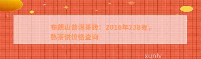 布朗山普洱茶砖：2016年238克，熟茶饼价格查询