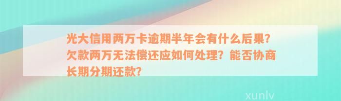 光大信用两万卡逾期半年会有什么后果？欠款两万无法偿还应如何处理？能否协商长期分期还款？