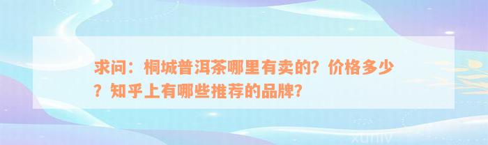 求问：桐城普洱茶哪里有卖的？价格多少？知乎上有哪些推荐的品牌？