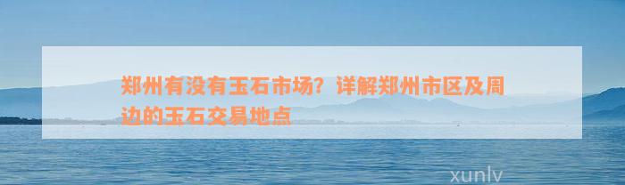 郑州有没有玉石市场？详解郑州市区及周边的玉石交易地点