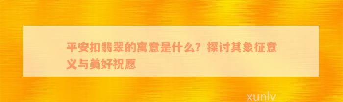 平安扣翡翠的寓意是什么？探讨其象征意义与美好祝愿