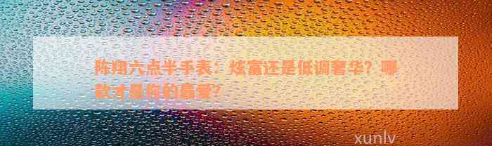 陈翔六点半手表：炫富还是低调奢华？哪款才是你的最爱？