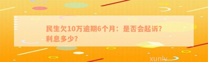 民生欠10万逾期6个月：是否会起诉？利息多少？